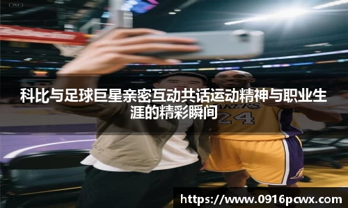 科比与足球巨星亲密互动共话运动精神与职业生涯的精彩瞬间