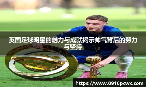 英国足球明星的魅力与成就揭示帅气背后的努力与坚持