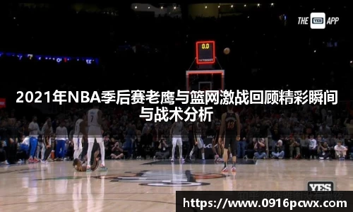 2021年NBA季后赛老鹰与篮网激战回顾精彩瞬间与战术分析