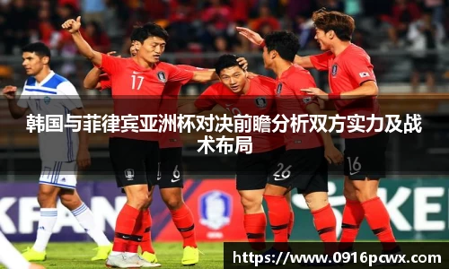 韩国与菲律宾亚洲杯对决前瞻分析双方实力及战术布局