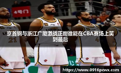 京首钢与浙江广厦激战正酣谁能在CBA赛场上笑到最后