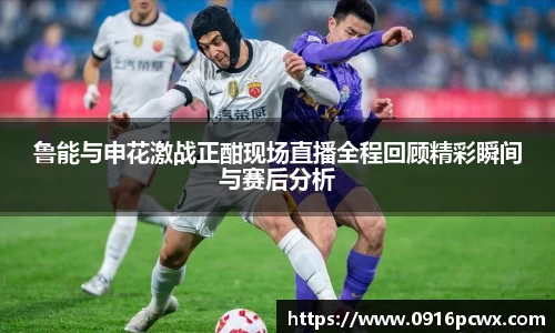 鲁能与申花激战正酣现场直播全程回顾精彩瞬间与赛后分析