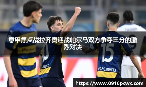 意甲焦点战拉齐奥迎战帕尔马双方争夺三分的激烈对决