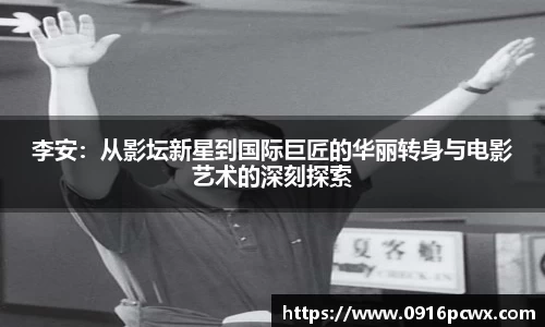 李安：从影坛新星到国际巨匠的华丽转身与电影艺术的深刻探索