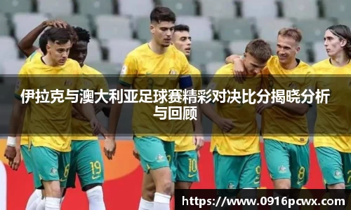 伊拉克与澳大利亚足球赛精彩对决比分揭晓分析与回顾