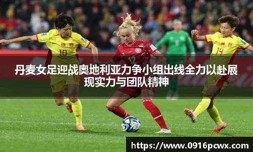 丹麦女足迎战奥地利亚力争小组出线全力以赴展现实力与团队精神