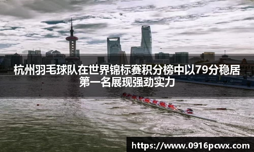 杭州羽毛球队在世界锦标赛积分榜中以79分稳居第一名展现强劲实力