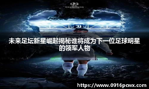 未来足坛新星崛起揭秘谁将成为下一位足球明星的领军人物