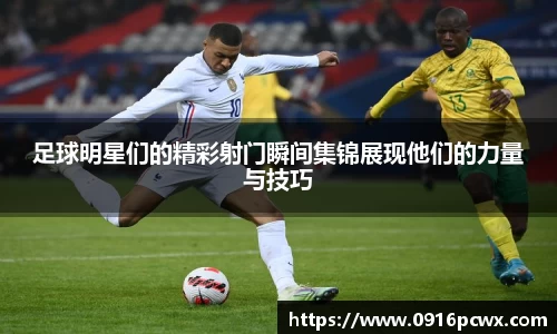 足球明星们的精彩射门瞬间集锦展现他们的力量与技巧