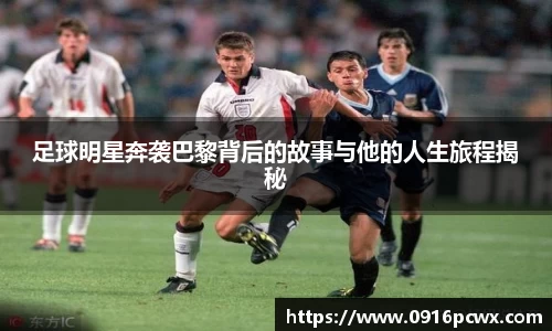 足球明星奔袭巴黎背后的故事与他的人生旅程揭秘