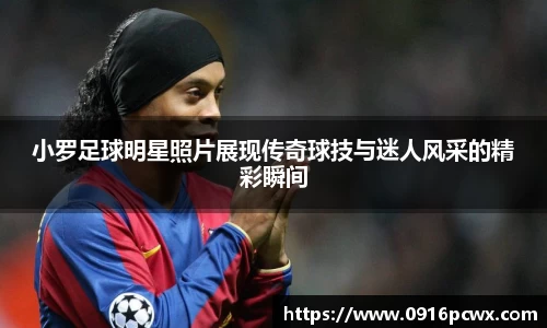 小罗足球明星照片展现传奇球技与迷人风采的精彩瞬间